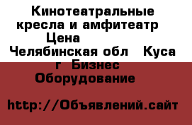 Кинотеатральные кресла и амфитеатр › Цена ­ 150 000 - Челябинская обл., Куса г. Бизнес » Оборудование   